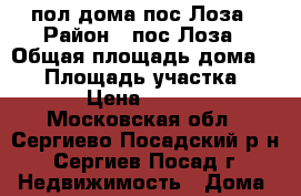 пол дома пос Лоза › Район ­ пос Лоза › Общая площадь дома ­ 35 › Площадь участка ­ 15 000 › Цена ­ 1 000 000 - Московская обл., Сергиево-Посадский р-н, Сергиев Посад г. Недвижимость » Дома, коттеджи, дачи продажа   